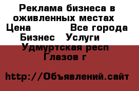 Реклама бизнеса в оживленных местах › Цена ­ 5 000 - Все города Бизнес » Услуги   . Удмуртская респ.,Глазов г.